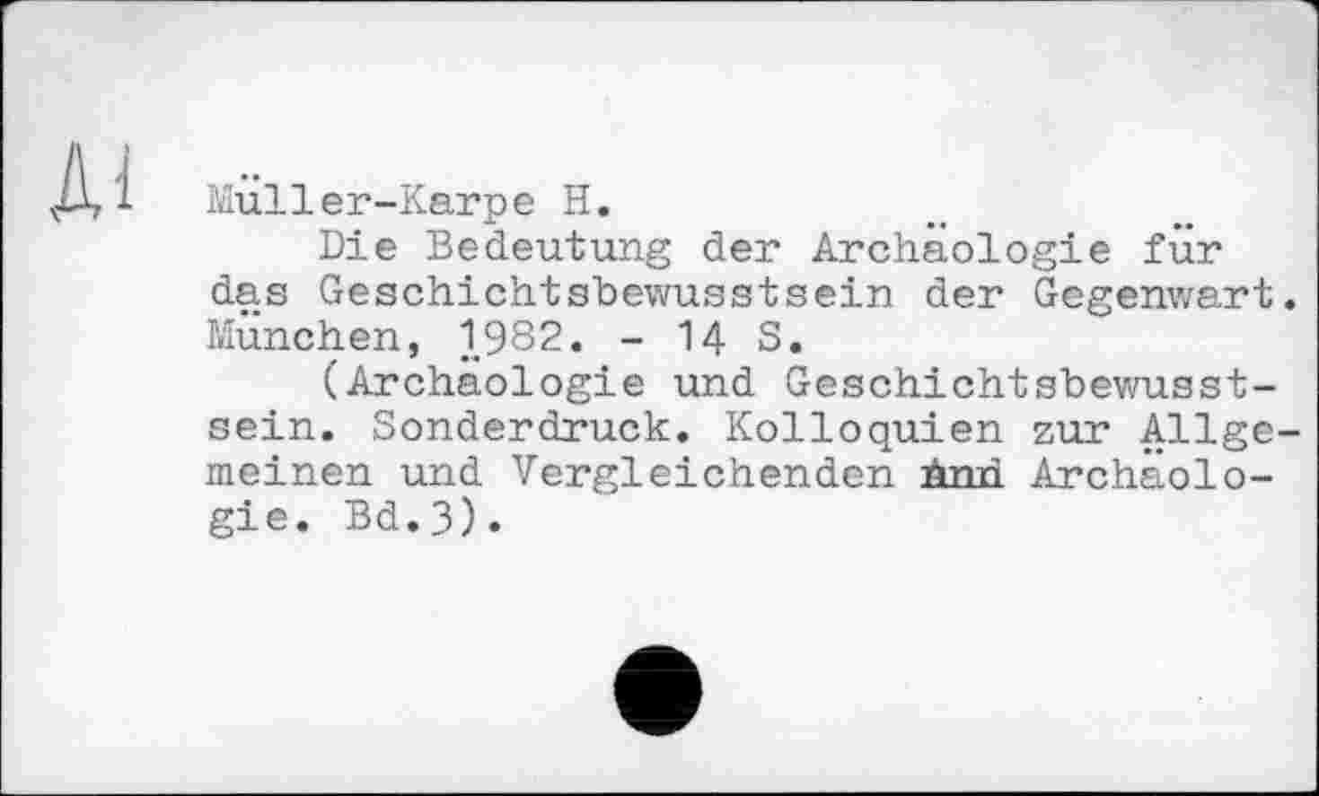 ﻿Muller-Karpe H.
Die Bedeutung der Archäologie fur das Geschichtsbewusstsein der Gegenwart München, 1982. - 14 S.
(Archäologie und Geschichtsbewusstsein. Sonderdruck. Kolloquien zur Allge meinen und Vergleichenden nnn Archäologie. Bd.3).